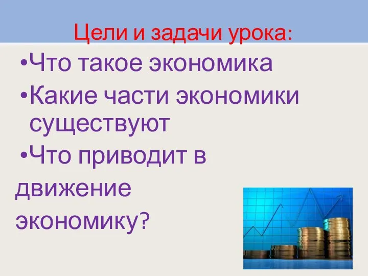 Цели и задачи урока: Что такое экономика Какие части экономики существуют Что приводит в движение экономику?