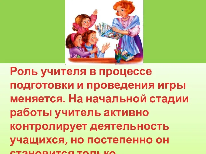 Роль учителя в процессе подготовки и проведения игры меняется. На