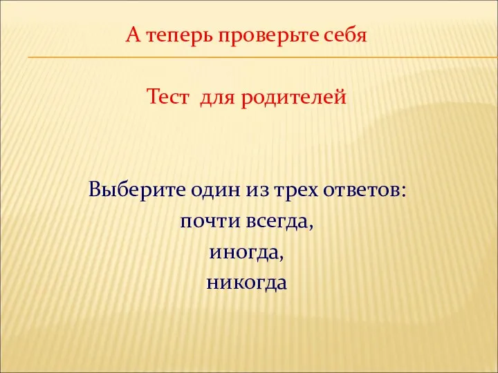 А теперь проверьте себя Тест для родителей Выберите один из трех ответов: почти всегда, иногда, никогда