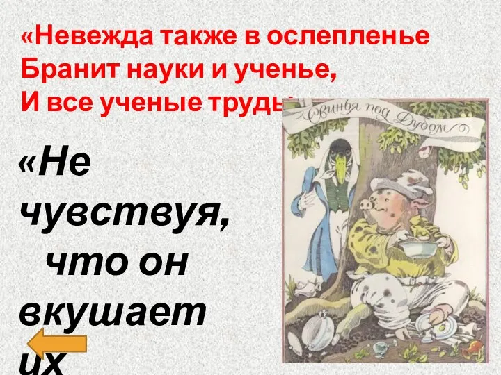 «Невежда также в ослепленье Бранит науки и ученье, И все ученые труды,» «Не