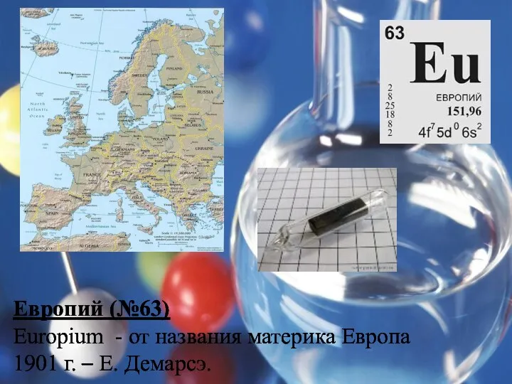 Европий (№63) Europium - от названия материка Европа 1901 г. – Е. Демарсэ.