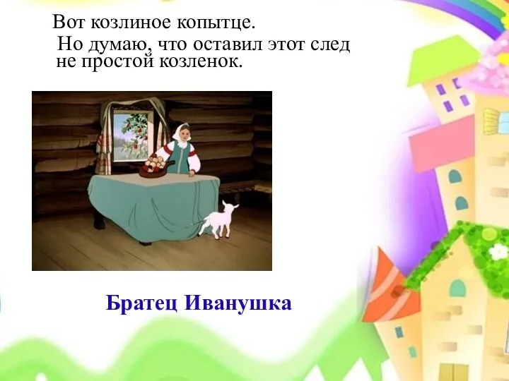 Вот козлиное копытце. Но думаю, что оставил этот след не простой козленок. Братец Иванушка