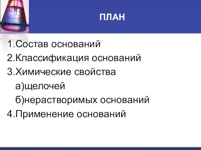 ПЛАН 1.Состав оснований 2.Классификация оснований 3.Химические свойства а)щелочей б)нерастворимых оснований 4.Применение оснований