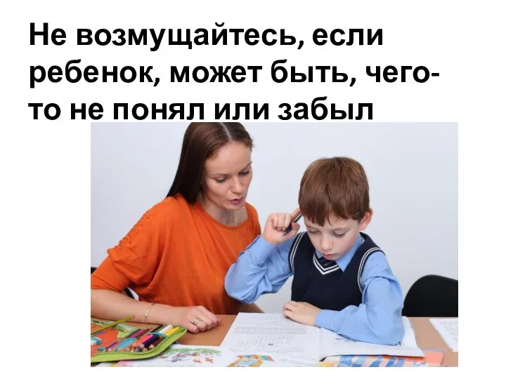 Не возмущайтесь, если ребенок, может быть, чего-то не понял или забыл