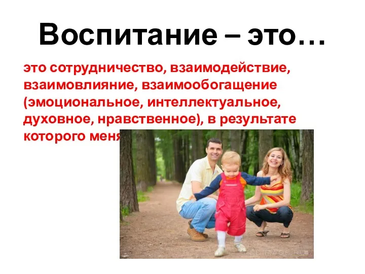 Воспитание – это… это сотрудничество, взаимодействие, взаимовлияние, взаимообогащение (эмоциональное, интеллектуальное,