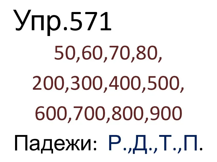 Упр.571 50,60,70,80, 200,300,400,500, 600,700,800,900 Падежи: Р.,Д.,Т.,П.