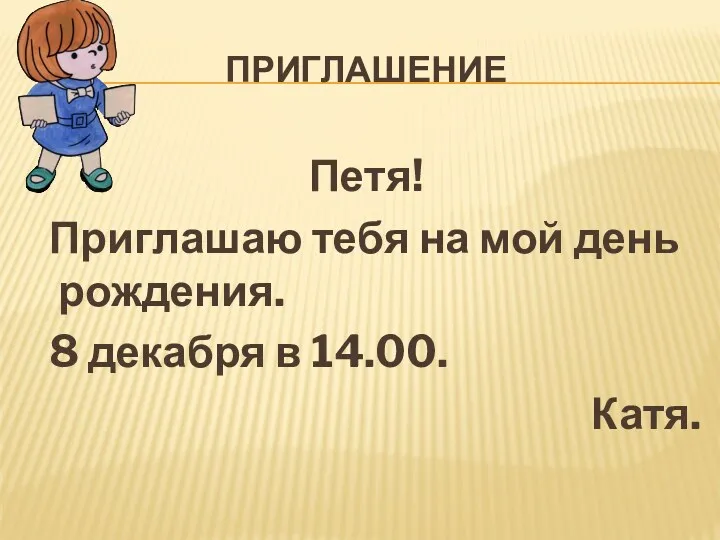 приглашение Петя! Приглашаю тебя на мой день рождения. 8 декабря в 14.00. Катя.