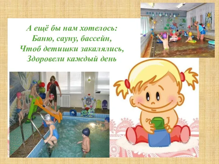 . А ещё бы нам хотелось: Баню, сауну, бассейн, Чтоб детишки закалялись, Здоровели каждый день