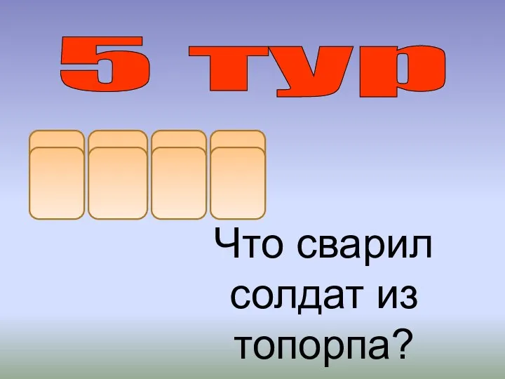 к а ш у Что сварил солдат из топорпа? 5 тур