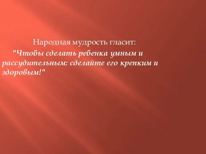 Народная мудрость гласит: "Чтобы сделать ребенка умным и рассудительным: сделайте его крепким и здоровым!"