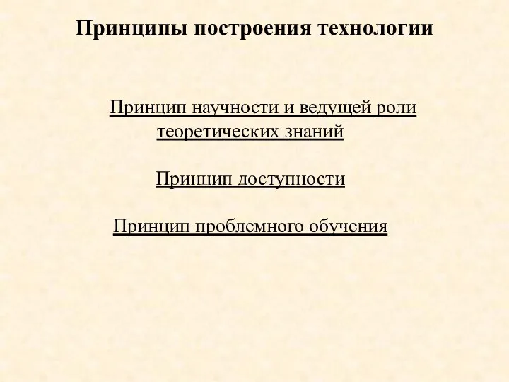 Принципы построения технологии Принцип научности и ведущей роли теоретических знаний Принцип доступности Принцип проблемного обучения