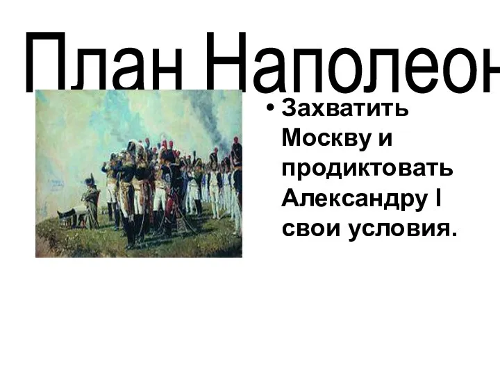 План Наполеона Захватить Москву и продиктовать Александру l свои условия.