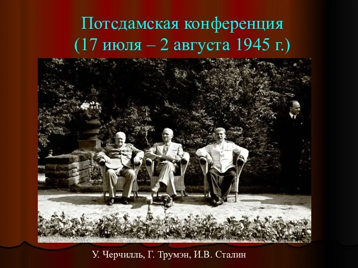 Потсдамская конференция (17 июля – 2 августа 1945 г.) У. Черчилль, Г. Трумэн, И.В. Сталин