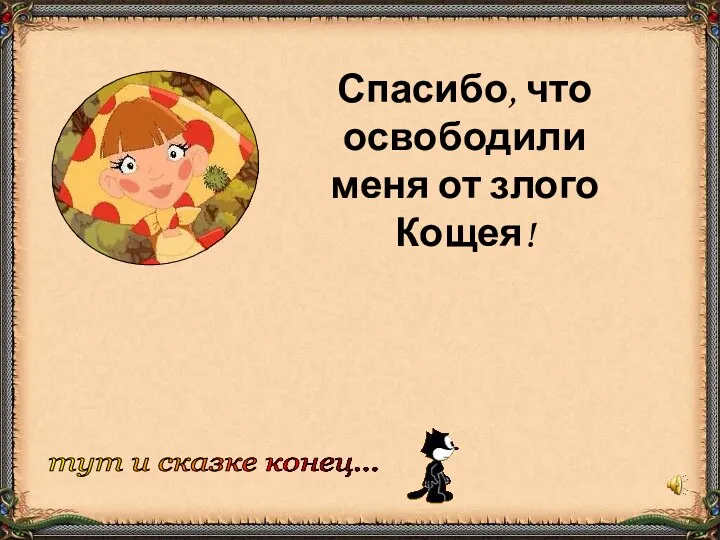 Спасибо, что освободили меня от злого Кощея! тут и сказке конец...