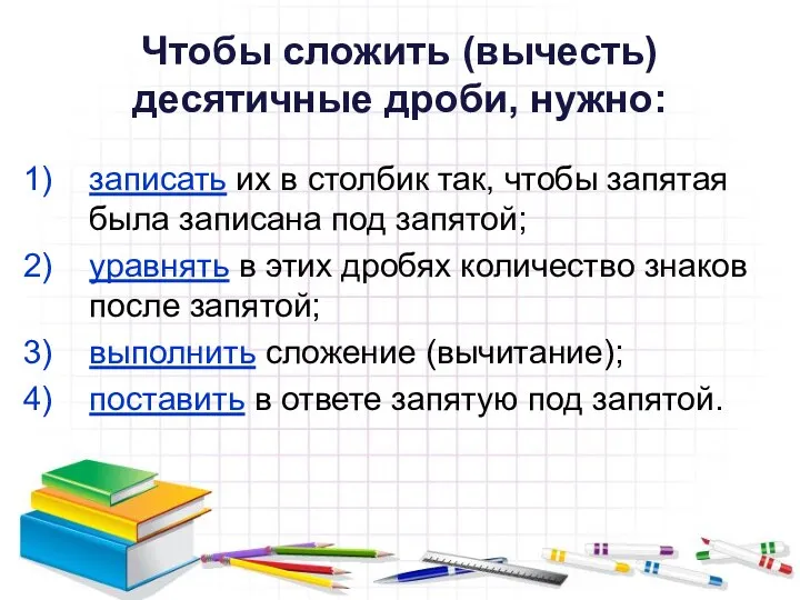 Чтобы сложить (вычесть) десятичные дроби, нужно: записать их в столбик