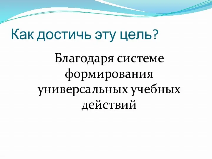 Как достичь эту цель? Благодаря системе формирования универсальных учебных действий