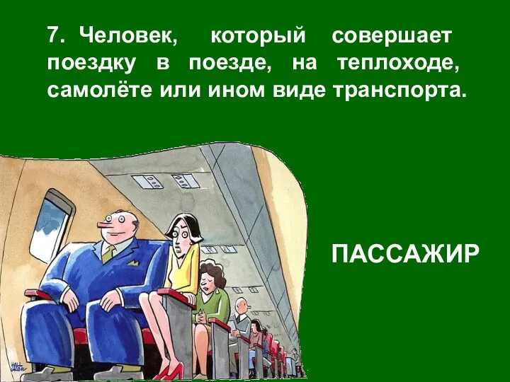 7. Человек, который совершает поездку в поезде, на теплоходе, самолёте или ином виде транспорта. ПАССАЖИР