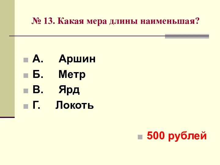 № 13. Какая мера длины наименьшая? А. Аршин Б. Метр В. Ярд Г. Локоть 500 рублей