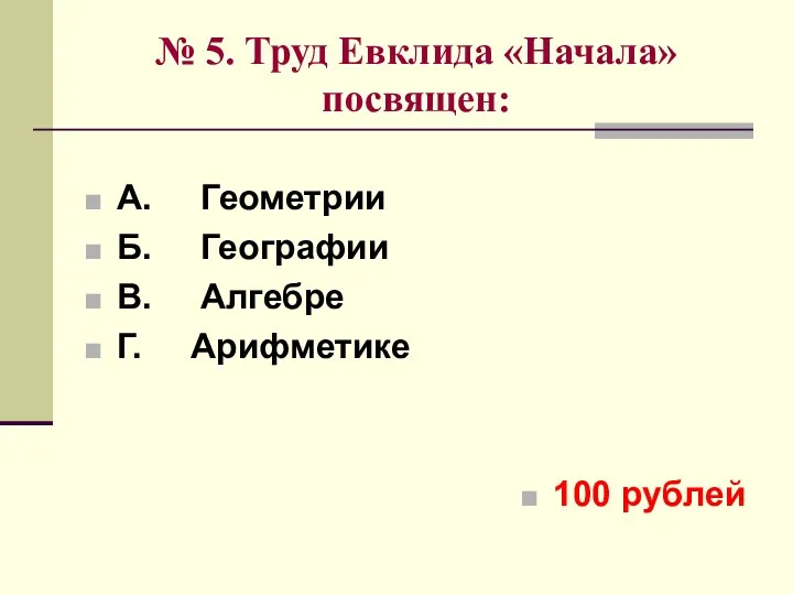 № 5. Труд Евклида «Начала» посвящен: А. Геометрии Б. Географии В. Алгебре Г. Арифметике 100 рублей