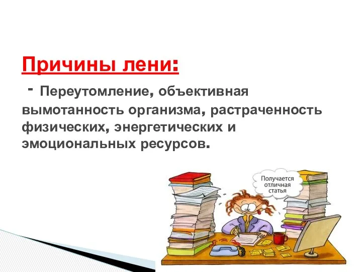 Причины лени: - Переутомление, объективная вымотанность орга­низма, растраченность физических, энергетических и эмоциональных ресурсов.