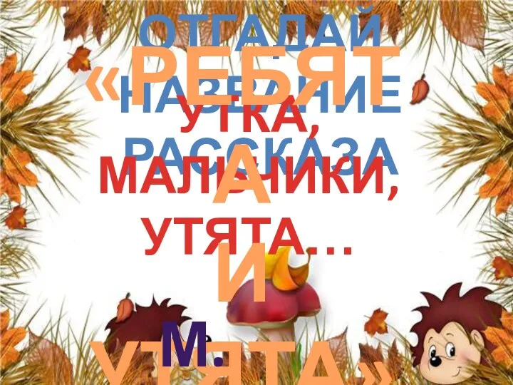 Отгадай название рассказа УТКА, МАЛЬЧИКИ, УТЯТА… «РЕБЯТА И УТЯТА» М. пРИШВИН