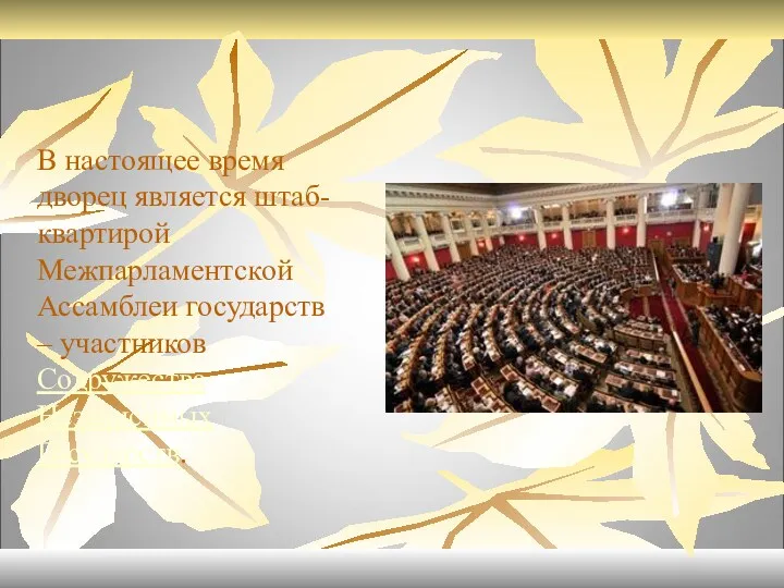 В настоящее время дворец является штаб-квартирой Межпарламентской Ассамблеи государств – участников Содружества Независимых Государств.