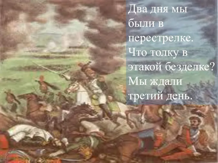 Два дня мы были в перестрелке. Что толку в этакой безделке? Мы ждали третий день.