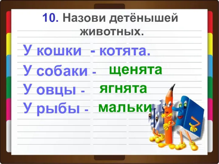 10. Назови детёнышей животных. У рыбы - У кошки -