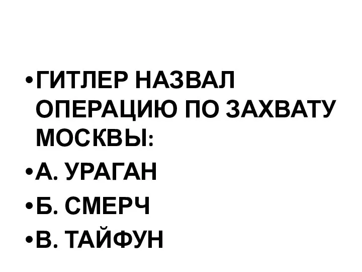 ГИТЛЕР НАЗВАЛ ОПЕРАЦИЮ ПО ЗАХВАТУ МОСКВЫ: А. УРАГАН Б. СМЕРЧ В. ТАЙФУН