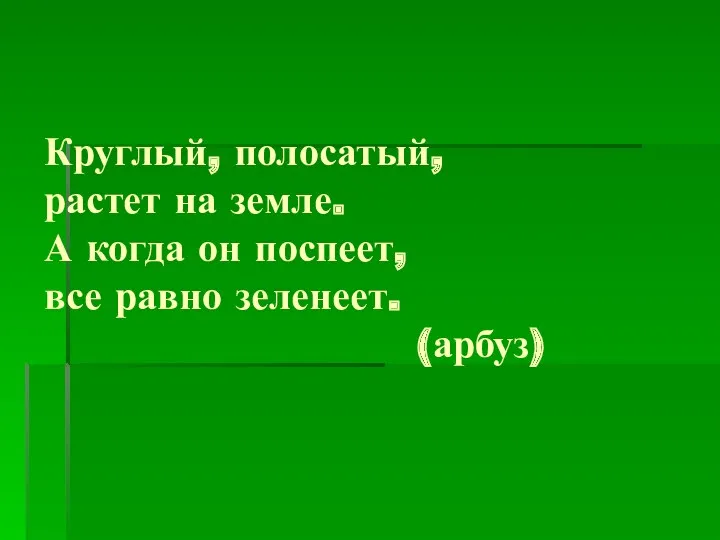 Круглый, полосатый, растет на земле. А когда он поспеет, все равно зеленеет. (арбуз)