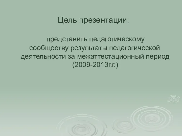 Цель презентации: представить педагогическому сообществу результаты педагогической деятельности за межаттестационный период (2009-2013г.г.)