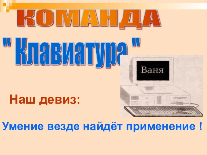 КОМАНДА " Клавиатура " Наш девиз: Умение везде найдёт применение !