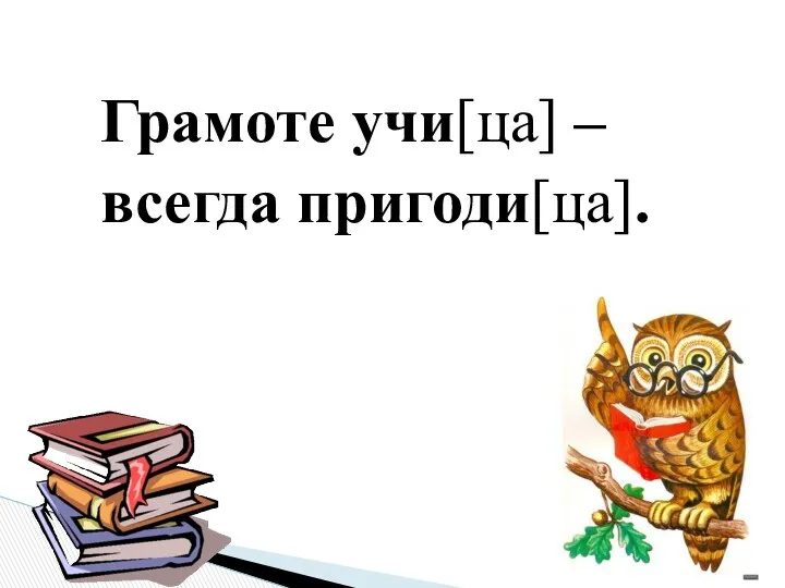 Грамоте учи[ца] – всегда пригоди[ца].