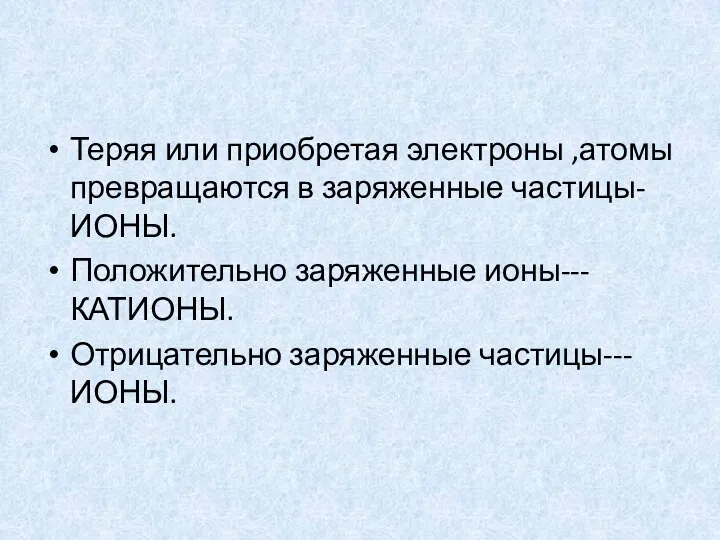 Теряя или приобретая электроны ,атомы превращаются в заряженные частицы-ИОНЫ. Положительно заряженные ионы---КАТИОНЫ. Отрицательно заряженные частицы---ИОНЫ.