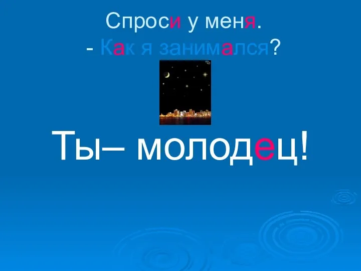 Спроси у меня. - Как я занимался? Ты– молодец!