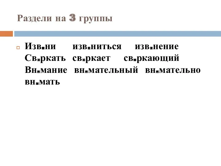 Раздели на 3 группы Изв.ни изв.ниться изв.нение Св.ркать св.ркает св.ркающий Вн.мание вн.мательный вн.мательно вн.мать