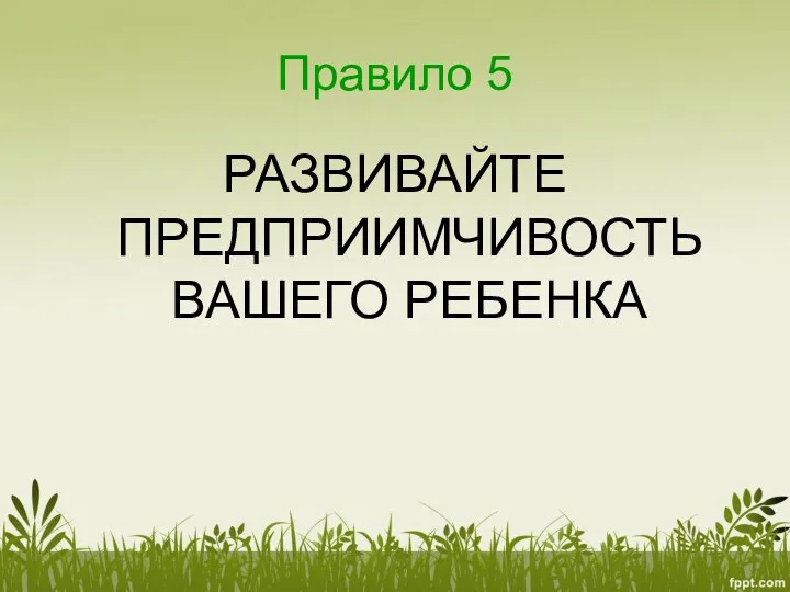 Правило 5 РАЗВИВАЙТЕ ПРЕДПРИИМЧИВОСТЬ ВАШЕГО РЕБЕНКА