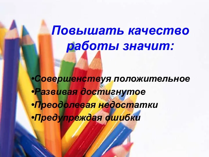 Повышать качество работы значит: Совершенствуя положительное Развивая достигнутое Преодолевая недостатки Предупреждая ошибки