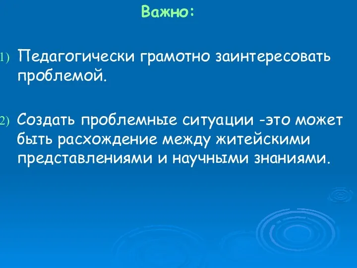 Важно: Педагогически грамотно заинтересовать проблемой. Создать проблемные ситуации -это может