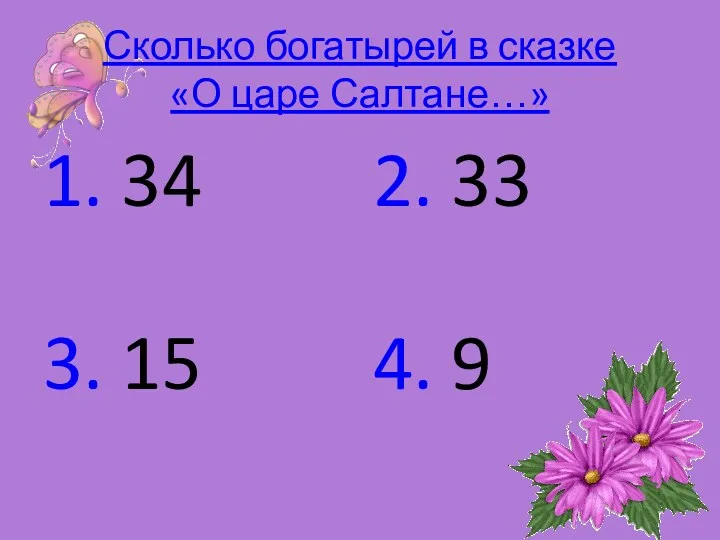 Сколько богатырей в сказке «О царе Салтане…» 1. 34 2. 33 3. 15 4. 9