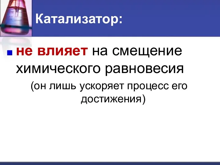 Катализатор: не влияет на смещение химического равновесия (он лишь ускоряет процесс его достижения)