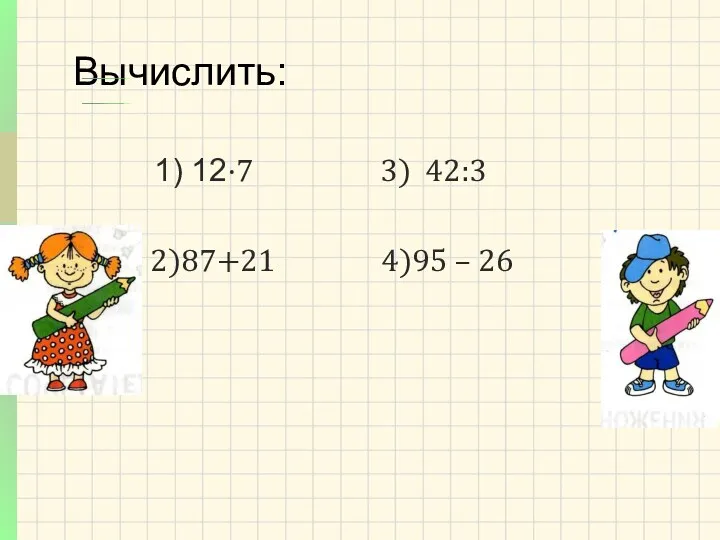 1) 12·7 3) 42:3 2)87+21 4)95 – 26 Вычислить: