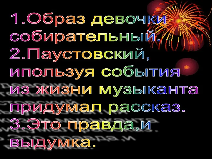 1.Образ девочки собирательный. 2.Паустовский, ипользуя события из жизни музыканта придумал рассказ. 3.Это правда,и выдумка.