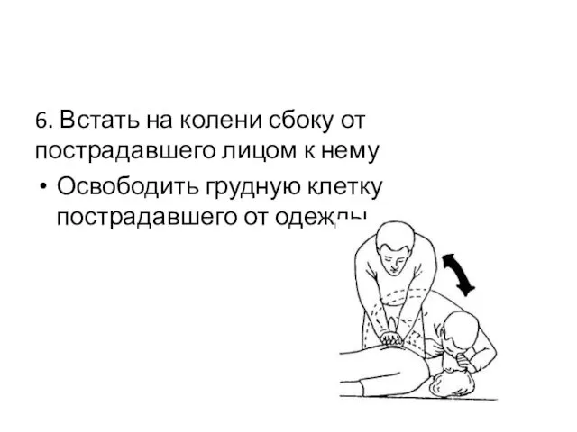 6. Встать на колени сбоку от пострадавшего лицом к нему Освободить грудную клетку пострадавшего от одежды