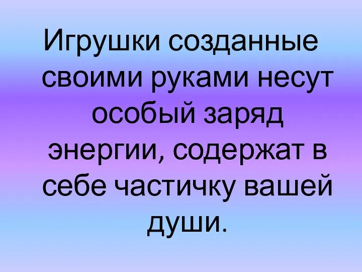 Игрушки созданные своими руками несут особый заряд энергии, содержат в себе частичку вашей души.