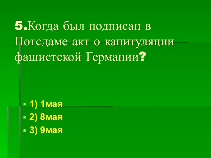 5.Когда был подписан в Потсдаме акт о капитуляции фашистской Германии? 1) 1мая 2) 8мая 3) 9мая