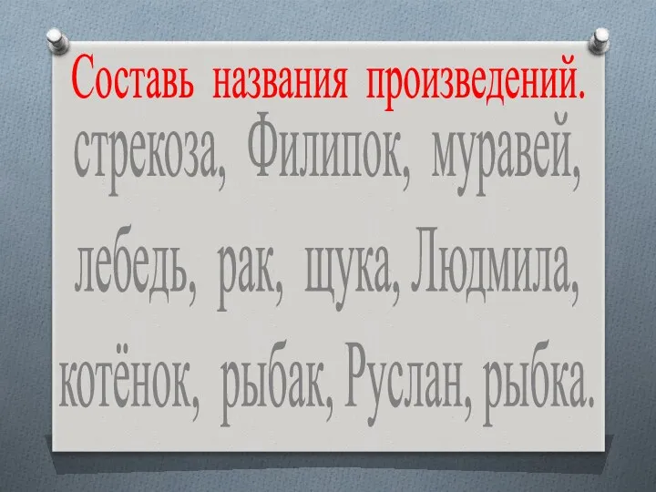 Составь названия произведений. стрекоза, Филипок, муравей, лебедь, рак, щука, Людмила, котёнок, рыбак, Руслан, рыбка.