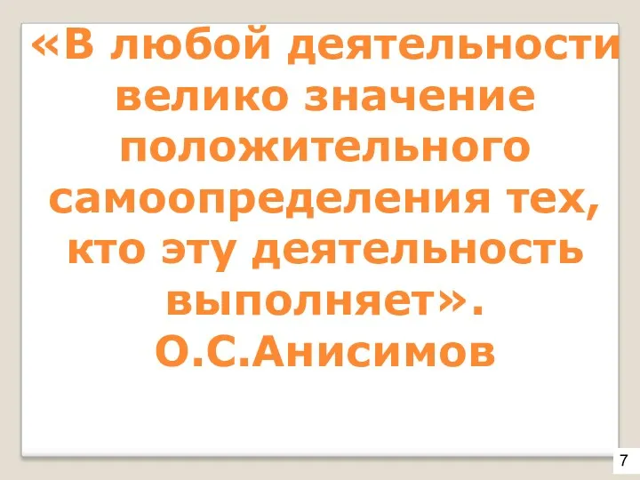 «В любой деятельности велико значение положительного самоопределения тех, кто эту деятельность выполняет». О.С.Анисимов 7