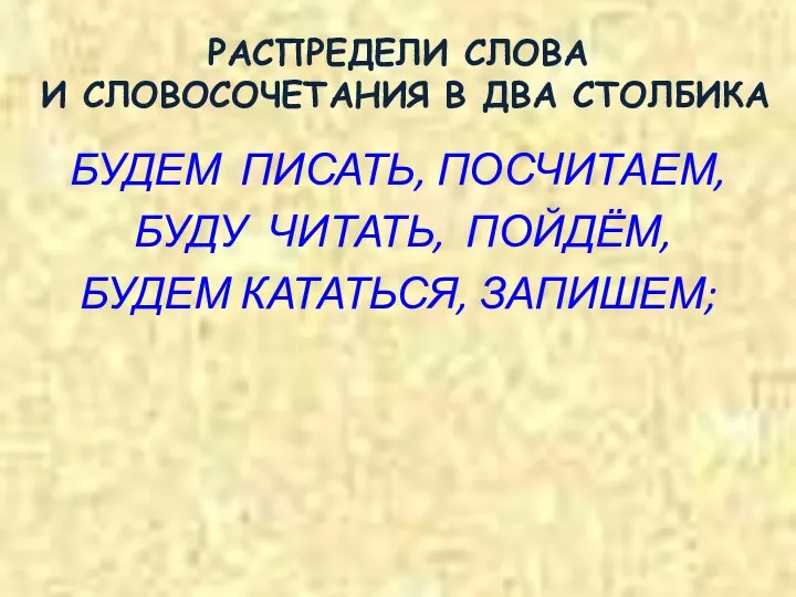 РАСПРЕДЕЛИ СЛОВА И СЛОВОСОЧЕТАНИЯ В ДВА СТОЛБИКА БУДЕМ ПИСАТЬ, ПОСЧИТАЕМ, БУДУ ЧИТАТЬ, ПОЙДЁМ, БУДЕМ КАТАТЬСЯ, ЗАПИШЕМ;