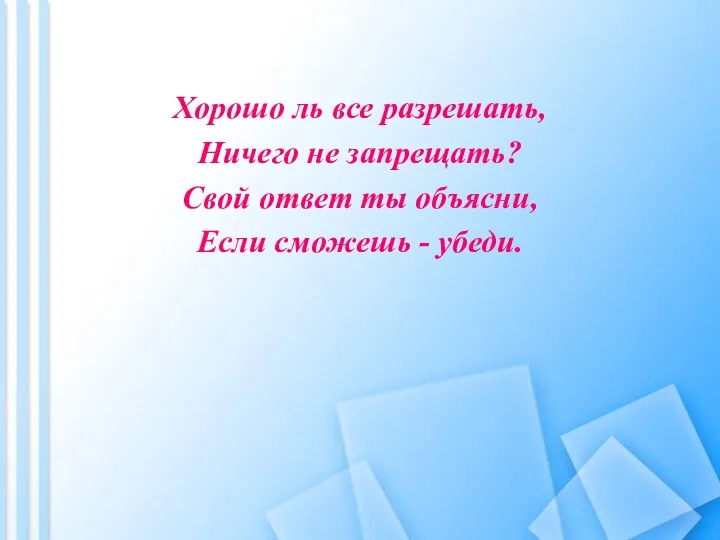 Хорошо ль все разрешать, Ничего не запрещать? Свой ответ ты объясни, Если сможешь - убеди.